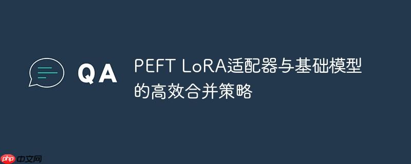 PEFT LoRA适配器与基础模型的高效合并策略

