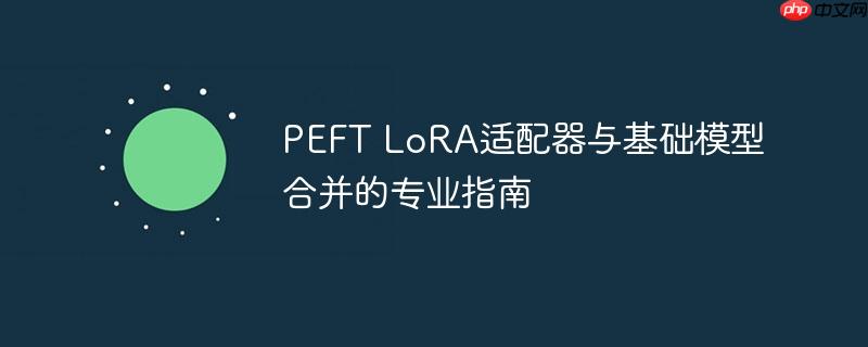 PEFT LoRA适配器与基础模型合并的专业指南
