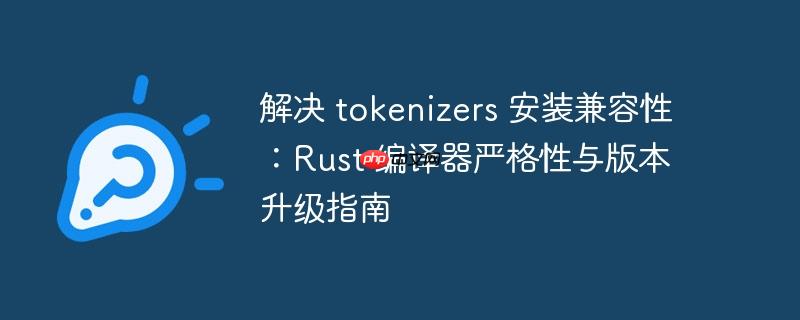 解决 tokenizers 安装兼容性：Rust 编译器严格性与版本升级指南
