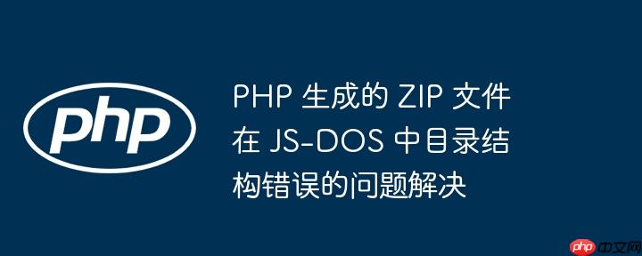 PHP 生成的 ZIP 文件在 JS-DOS 中目录结构错误的问题解决（生成.错误.结构.解决.文件...）
