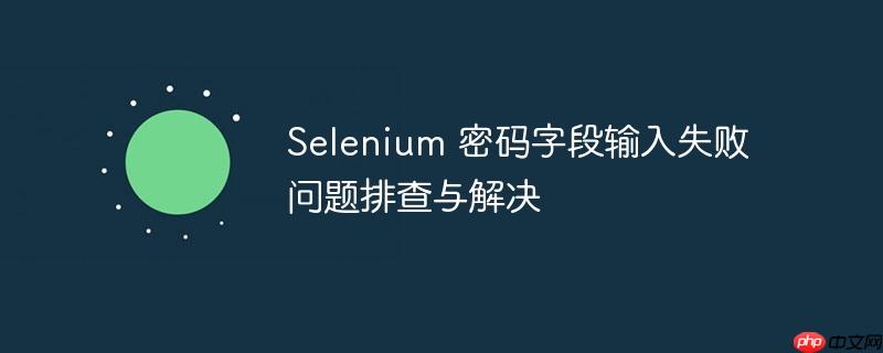 Selenium 密码字段输入失败问题排查与解决（排查.字段.失败.输入.密码...）