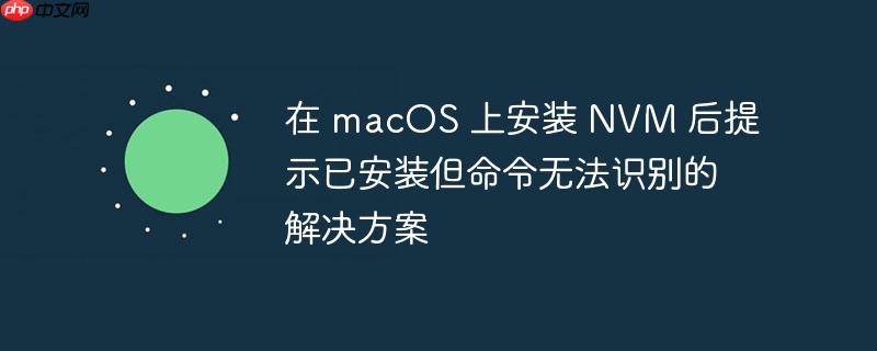 在 macOS 上安装 NVM 后提示已安装但命令无法识别的解决方案（安装.命令.解决方案.提示.无法识别...）