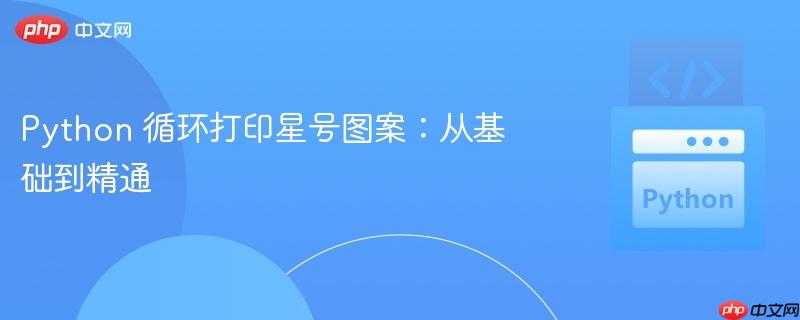 Python 循环打印星号图案：从基础到精通（星号.精通.图案.循环.基础...）