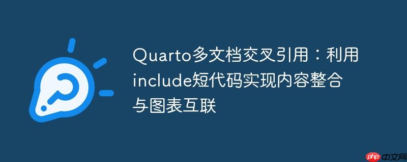 Quarto多文档交叉引用：利用include短代码实现内容整合与图表互联
