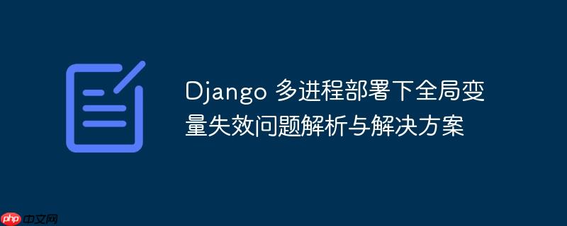 Django 多进程部署下全局变量失效问题解析与解决方案
