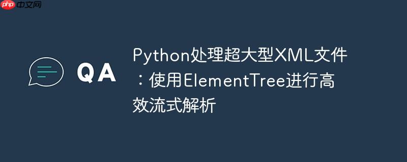 Python处理超大型XML文件：使用ElementTree进行高效流式解析

