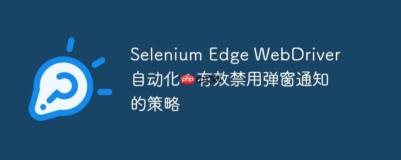 Selenium Edge WebDriver 自动化：有效禁用弹窗通知的策略（禁用.自动化.策略.通知.Selenium...）