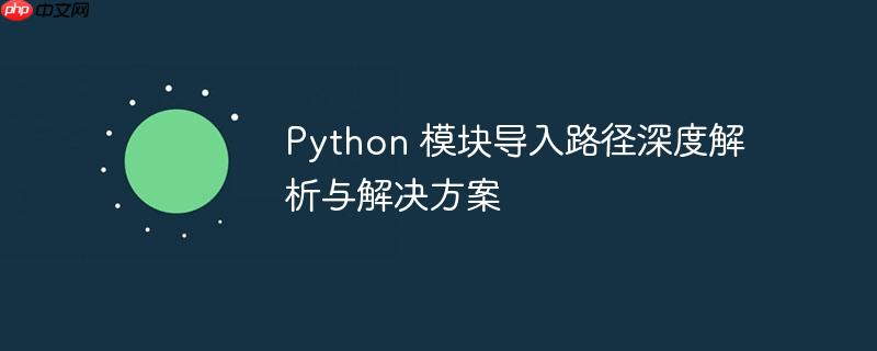 Python 模块导入路径深度解析与解决方案
