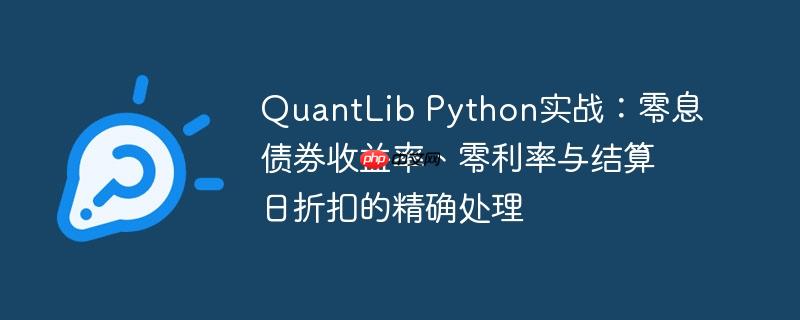 QuantLib Python实战：零息债券收益率、零利率与结算日折扣的精确处理（收益率.债券.结算.利率.精确...）