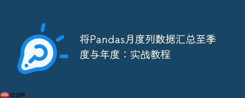将Pandas月度列数据汇总至季度与年度：实战教程
