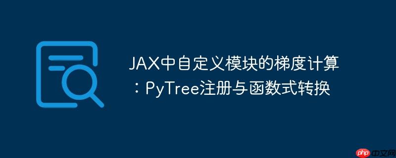 JAX中自定义模块的梯度计算：PyTree注册与函数式转换
