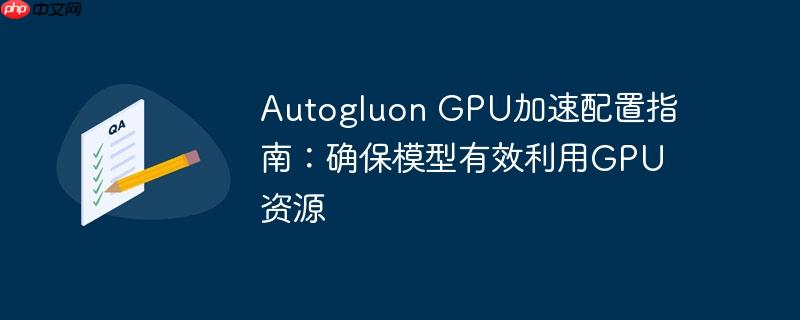Autogluon GPU加速配置指南：确保模型有效利用GPU资源
