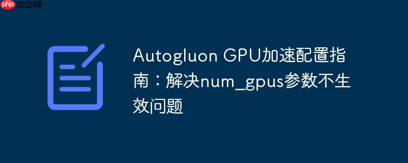 Autogluon GPU加速配置指南：解决num_gpus参数不生效问题

