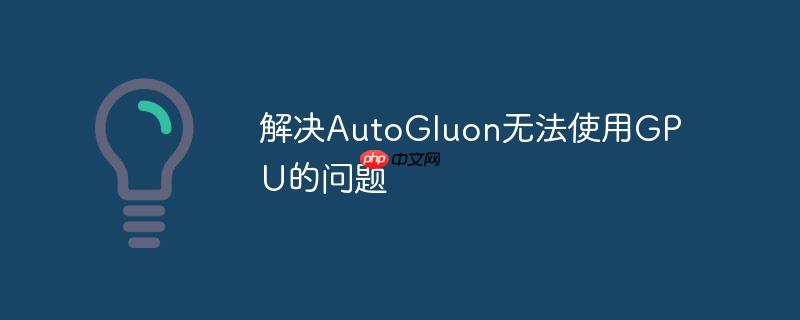 解决AutoGluon无法使用GPU的问题（解决.AutoGluon.GPU...）