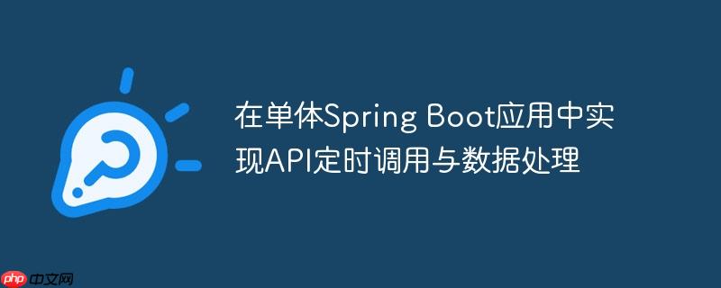 在单体Spring Boot应用中实现API定时调用与数据处理（数据处理.调用.定时.Spring.Boot...）