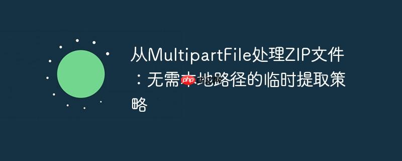 从MultipartFile处理ZIP文件：无需本地路径的临时提取策略
