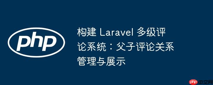 构建 Laravel 多级评论系统：父子评论关系管理与展示
