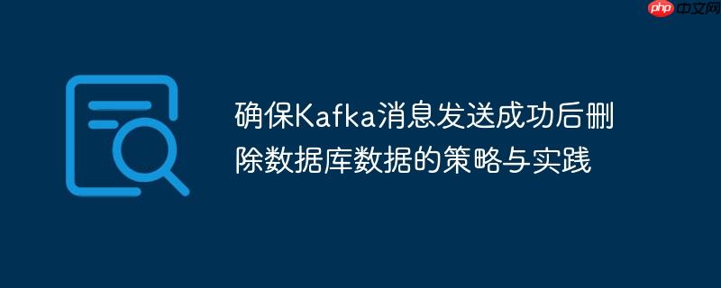 确保Kafka消息发送成功后删除数据库数据的策略与实践

