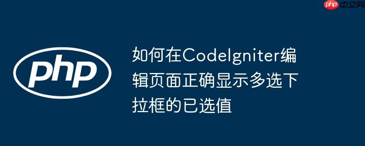 如何在CodeIgniter编辑页面正确显示多选下拉框的已选值
