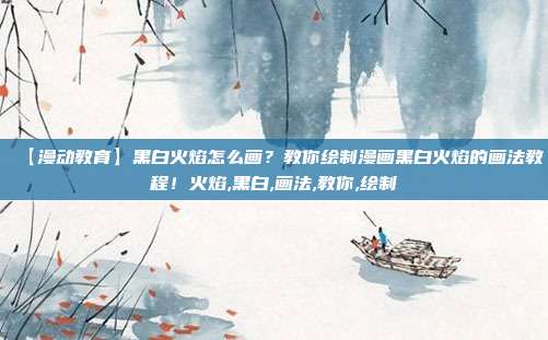 【漫动教育】黑白火焰怎么画？教你绘制漫画黑白火焰的画法教程！火焰,黑白,画法,教你,绘制