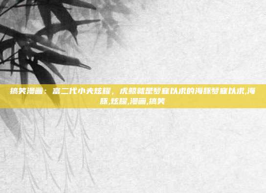 搞笑漫画：富二代小夫炫耀，虎鲸就是梦寐以求的海豚梦寐以求,海豚,炫耀,漫画,搞笑