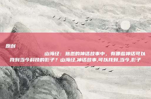 原创
            山海经：熟悉的神话故事中，有哪些神话可以找到当今科技的影子？山海经,神话故事,可以找到,当今,影子