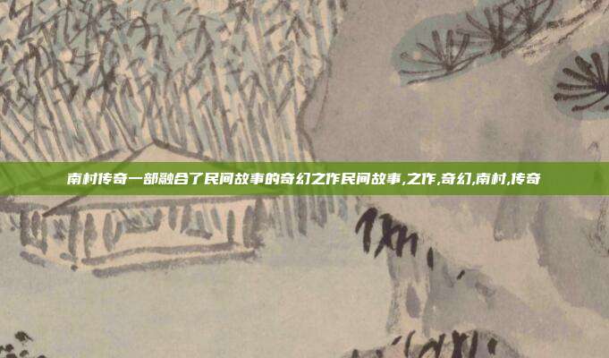 南村传奇一部融合了民间故事的奇幻之作民间故事,之作,奇幻,南村,传奇