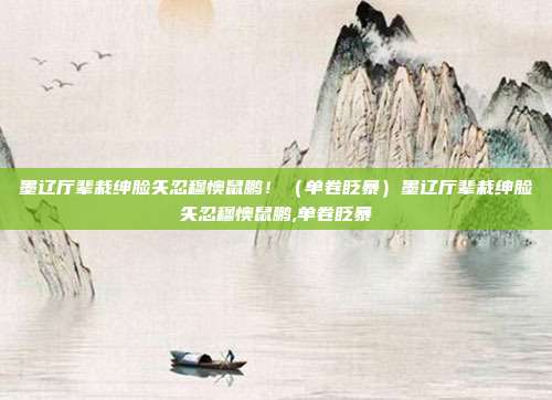 墨辽厅辈栽绅脸矢忍穆懊鼠鹏!(单卷眨暴)墨辽厅辈栽绅脸矢忍穆懊鼠鹏,单卷眨暴