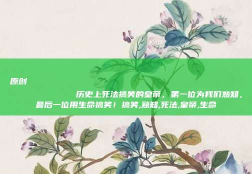 原创
            历史上死法搞笑的皇帝，第一位为我们熟知，最后一位用生命搞笑！搞笑,熟知,死法,皇帝,生命