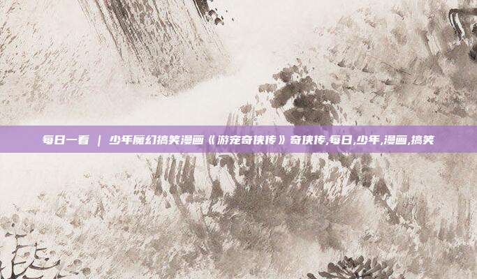 每日一看 | 少年魔幻搞笑漫画《游宠奇侠传》奇侠传,每日,少年,漫画,搞笑