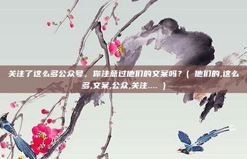 关注了这么多公众号，你注意过他们的文案吗？( 他们的,这么多,文案,公众,关注.... )