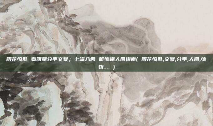眼花缭乱 看明星分手文案;七嘴八舌 听编辑人间指南( 眼花缭乱,文案,分手,人间,编辑.... )