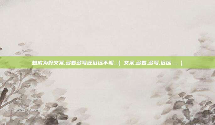 想成为好文案,多看多写还远远不够...( 文案,多看,多写,远远.... )