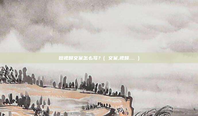 短视频文案怎么写？( 文案,视频.... )