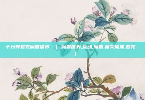 十分钟看完魔兽世界 （ 魔兽世界,互动,魔兽,痛哭流涕,看完.... ）