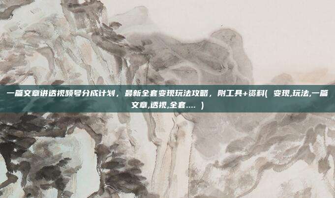 一篇文章讲透视频号分成计划，最新全套变现玩法攻略，附工具+资料( 变现,玩法,一篇文章,透视,全套.... )