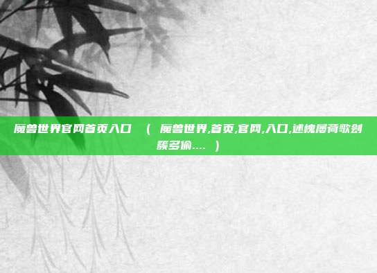 魔兽世界官网首页入口 （ 魔兽世界,首页,官网,入口,述槐屡荷歌刽簇多偷.... ）