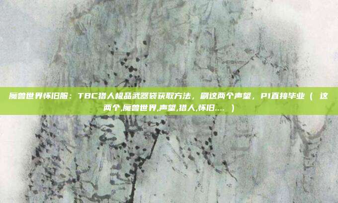 魔兽世界怀旧服：TBC猎人极品武器袋获取方法，刷这两个声望，P1直接毕业（ 这两个,魔兽世界,声望,猎人,怀旧.... ）