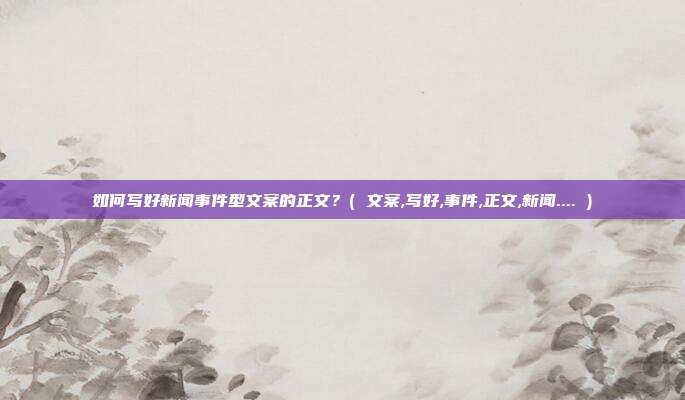 如何写好新闻事件型文案的正文？( 文案,写好,事件,正文,新闻.... )