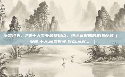 魔兽世界：P2十大专业装备盘点，快速获取你的BiS配装（ 配装,十大,魔兽世界,盘点,获取.... ）