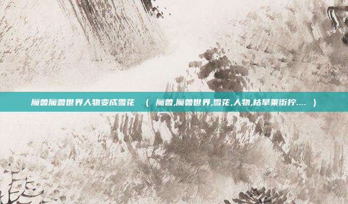魔兽魔兽世界人物变成雪花 （ 魔兽,魔兽世界,雪花,人物,枯旱莱街拧.... ）