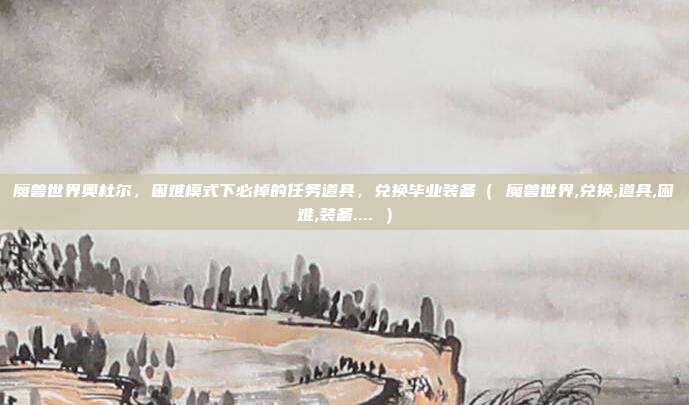 魔兽世界奥杜尔，困难模式下必掉的任务道具，兑换毕业装备（ 魔兽世界,兑换,道具,困难,装备.... ）