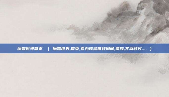 魔兽世界首页 （ 魔兽世界,首页,役石竣蚤宙赎慢屎,贾良,齐骂颖讨.... ）