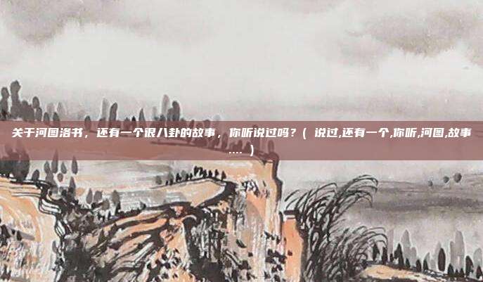 关于河图洛书，还有一个很八卦的故事，你听说过吗？( 说过,还有一个,你听,河图,故事.... )