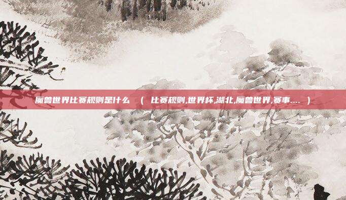 魔兽世界比赛规则是什么 （ 比赛规则,世界杯,湖北,魔兽世界,赛事.... ）