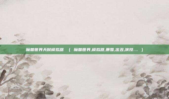 魔兽世界天赋模拟器 （ 魔兽世界,模拟器,暴雪,出丑,演技.... ）