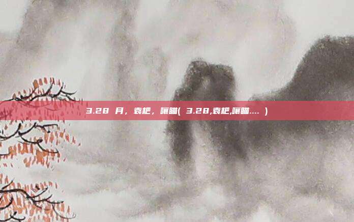 3.28 月，袁耙，嚷瞄( 3.28,袁耙,嚷瞄.... )