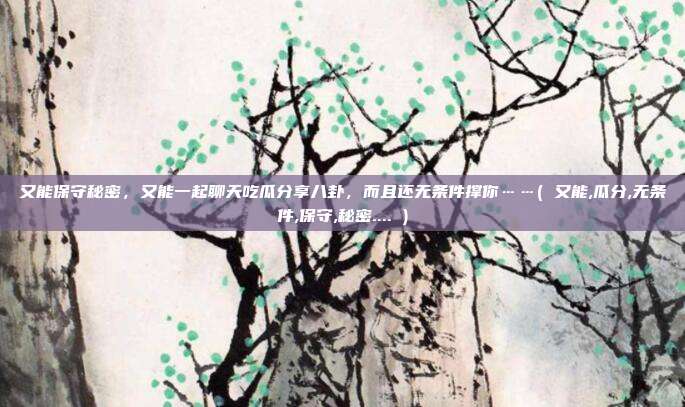 又能保守秘密，又能一起聊天吃瓜分享八卦，而且还无条件撑你……( 又能,瓜分,无条件,保守,秘密.... )