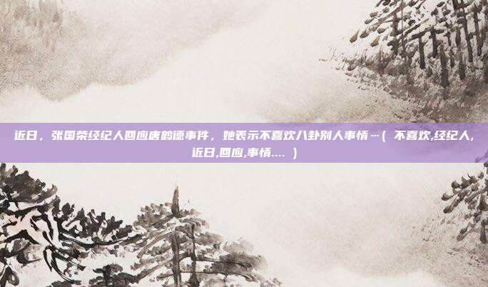 近日，张国荣经纪人回应唐鹤德事件，她表示不喜欢八卦别人事情…( 不喜欢,经纪人,近日,回应,事情.... )