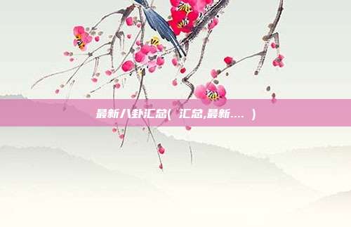 最新八卦汇总( 汇总,最新.... )